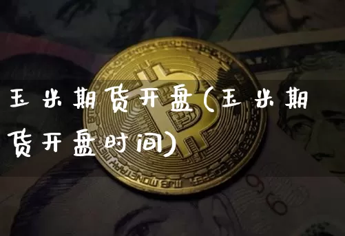 玉米期货开盘(玉米期货开盘时间)_https://www.hbxfywj.com_股票知识_第1张