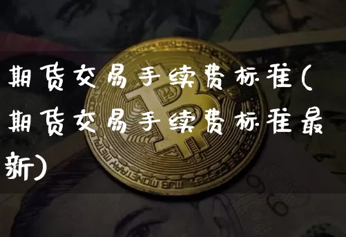 期货交易手续费标准(期货交易手续费标准最新)_https://www.hbxfywj.com_证券知识_第1张