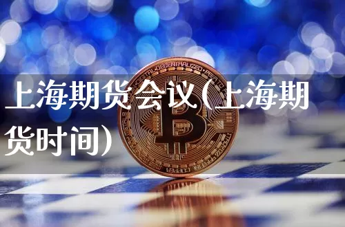 上海期货会议(上海期货时间)_https://www.hbxfywj.com_期货知识_第1张