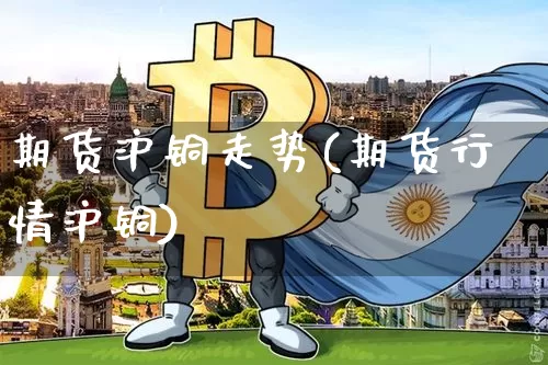 期货沪铜走势(期货行情沪铜)_https://www.hbxfywj.com_基金知识_第1张