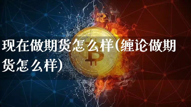 现在做期货怎么样(缠论做期货怎么样)_https://www.hbxfywj.com_基金知识_第1张