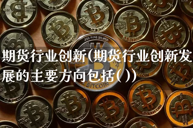 期货行业创新(期货行业创新发展的主要方向包括( ))_https://www.hbxfywj.com_证券知识_第1张