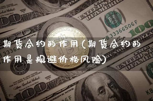 期货合约的作用(期货合约的作用是规避价格风险)_https://www.hbxfywj.com_证券知识_第1张