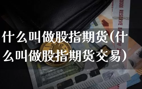 什么叫做股指期货(什么叫做股指期货交易)_https://www.hbxfywj.com_证券知识_第1张