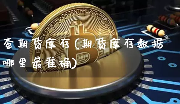 查期货库存(期货库存数据哪里最准确)_https://www.hbxfywj.com_基金知识_第1张