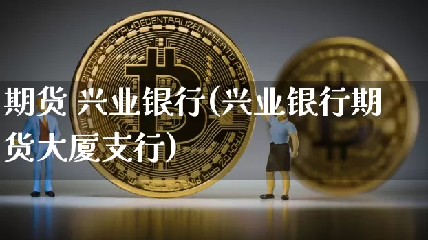 期货 兴业银行(兴业银行期货大厦支行)_https://www.hbxfywj.com_基金知识_第1张
