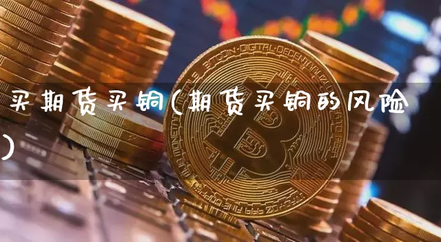 买期货买铜(期货买铜的风险)_https://www.hbxfywj.com_证券知识_第1张