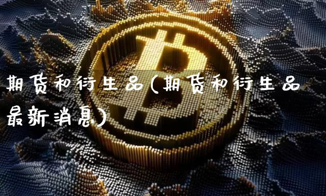 期货和衍生品(期货和衍生品最新消息)_https://www.hbxfywj.com_证券知识_第1张