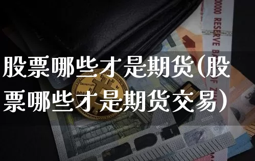 股票哪些才是期货(股票哪些才是期货交易)_https://www.hbxfywj.com_期货知识_第1张