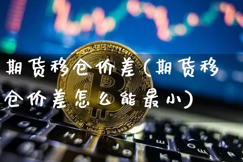期货移仓价差(期货移仓价差怎么能最小)_https://www.hbxfywj.com_股票知识_第1张