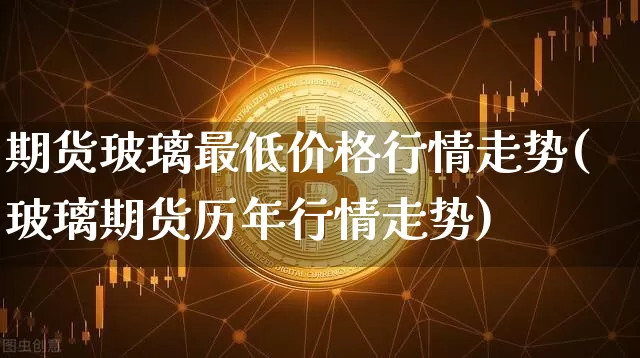 期货玻璃最低价格行情走势(玻璃期货历年行情走势)_https://www.hbxfywj.com_证券知识_第1张