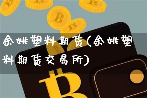余姚塑料期货(余姚塑料期货交易所)_https://www.hbxfywj.com_股票知识_第1张