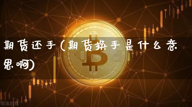 期货还手(期货换手是什么意思啊)_https://www.hbxfywj.com_股票知识_第1张