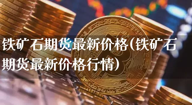 铁矿石期货最新价格(铁矿石期货最新价格行情)_https://www.hbxfywj.com_基金知识_第1张