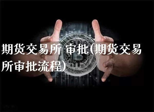 期货交易所 审批(期货交易所审批流程)_https://www.hbxfywj.com_股票知识_第1张
