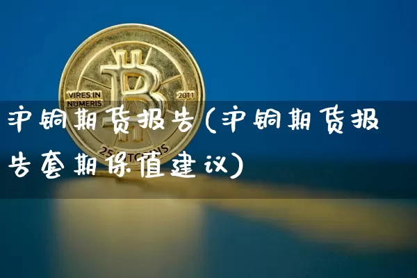 沪铜期货报告(沪铜期货报告套期保值建议)_https://www.hbxfywj.com_股票知识_第1张