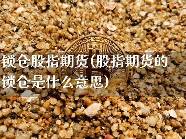 锁仓股指期货(股指期货的锁仓是什么意思)_https://www.hbxfywj.com_证券知识_第1张