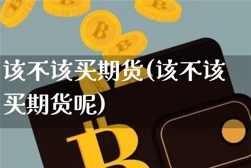 该不该买期货(该不该买期货呢)_https://www.hbxfywj.com_股票知识_第1张