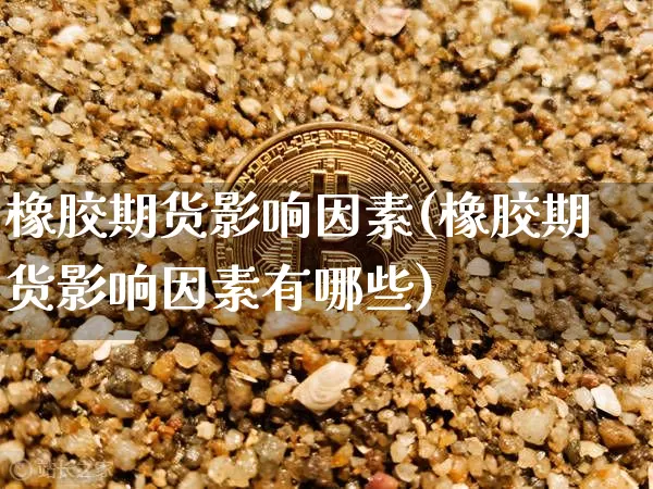 橡胶期货影响因素(橡胶期货影响因素有哪些)_https://www.hbxfywj.com_基金知识_第1张