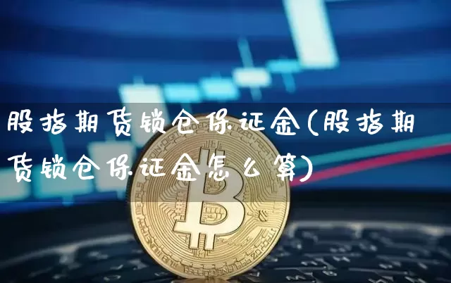 股指期货锁仓保证金(股指期货锁仓保证金怎么算)_https://www.hbxfywj.com_证券知识_第1张