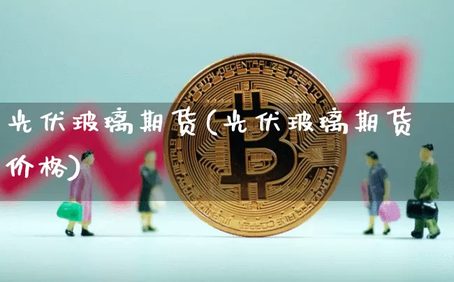 光伏玻璃期货(光伏玻璃期货价格)_https://www.hbxfywj.com_证券知识_第1张