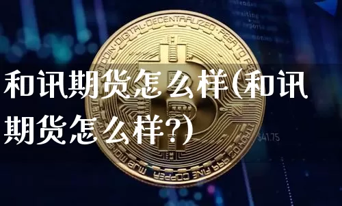 和讯期货怎么样(和讯期货怎么样?)_https://www.hbxfywj.com_期货知识_第1张