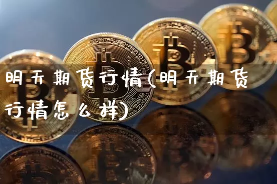 明天期货行情(明天期货行情怎么样)_https://www.hbxfywj.com_股票知识_第1张