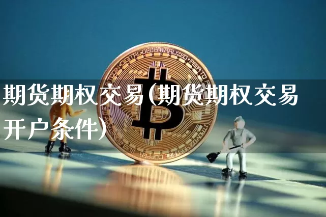 期货期权交易(期货期权交易开户条件)_https://www.hbxfywj.com_基金知识_第1张