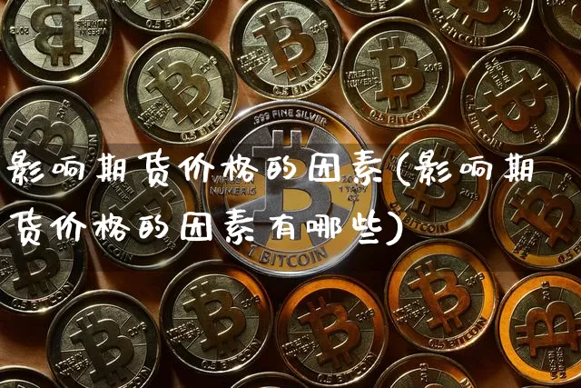 影响期货价格的因素(影响期货价格的因素有哪些)_https://www.hbxfywj.com_基金知识_第1张