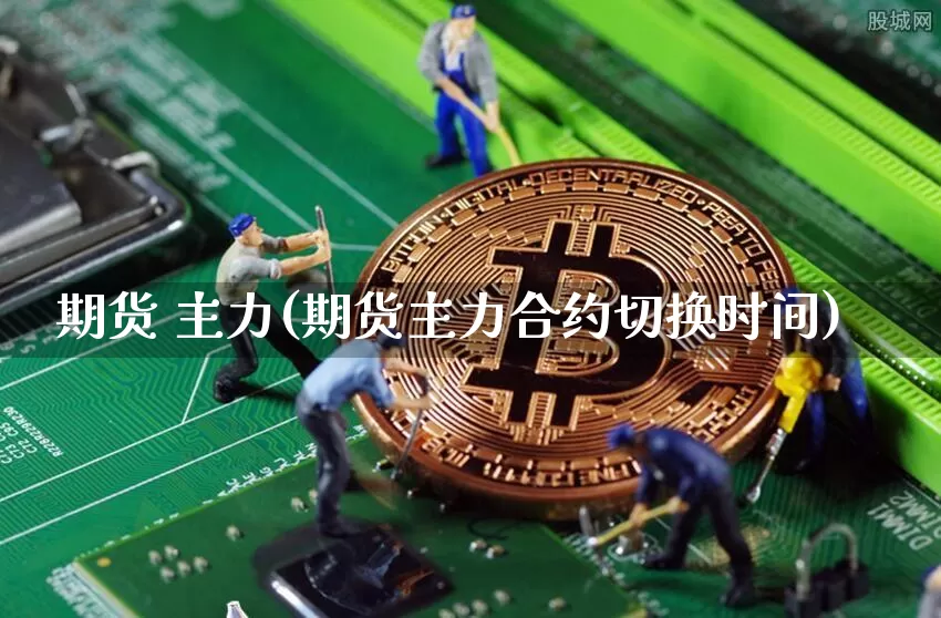 期货 主力(期货主力合约切换时间)_https://www.hbxfywj.com_基金知识_第1张