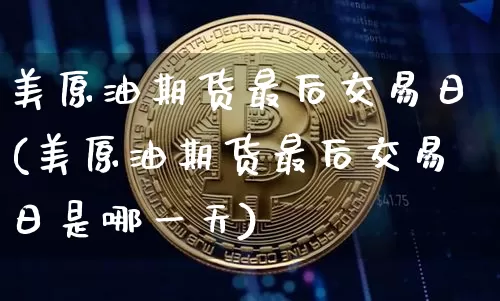 美原油期货最后交易日(美原油期货最后交易日是哪一天)_https://www.hbxfywj.com_基金知识_第1张