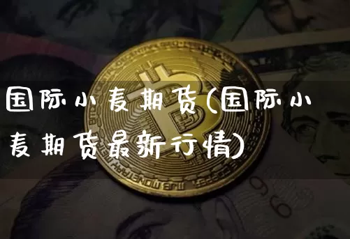 国际小麦期货(国际小麦期货最新行情)_https://www.hbxfywj.com_期货知识_第1张