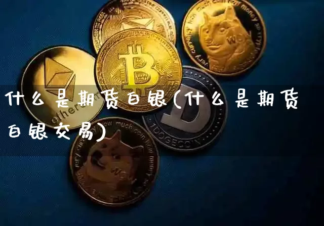 什么是期货白银(什么是期货白银交易)_https://www.hbxfywj.com_基金知识_第1张