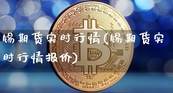 锡期货实时行情(锡期货实时行情报价)_https://www.hbxfywj.com_证券知识_第1张