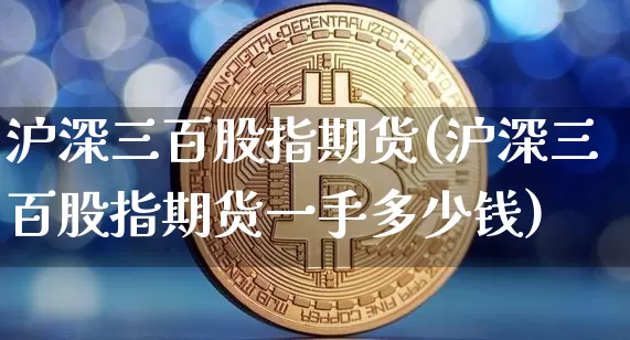 沪深三百股指期货(沪深三百股指期货一手多少钱)_https://www.hbxfywj.com_证券知识_第1张