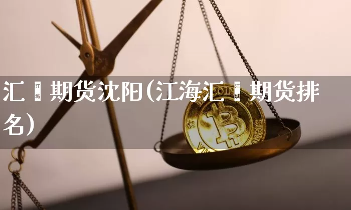 汇鑫期货沈阳(江海汇鑫期货排名)_https://www.hbxfywj.com_基金知识_第1张