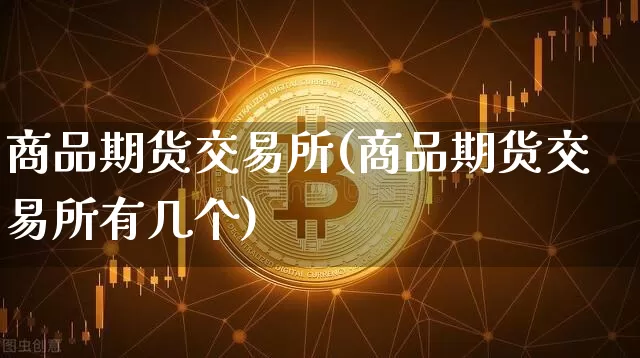 商品期货交易所(商品期货交易所有几个)_https://www.hbxfywj.com_基金知识_第1张