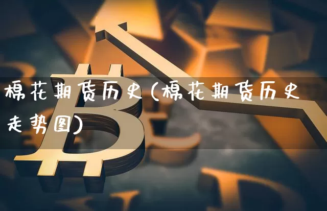 棉花期货历史(棉花期货历史走势图)_https://www.hbxfywj.com_期货知识_第1张