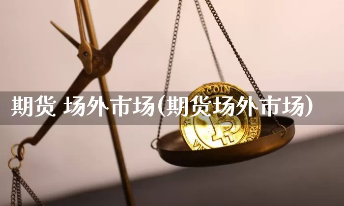 期货 场外市场(期货场外市场)_https://www.hbxfywj.com_证券知识_第1张