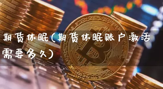 期货休眠(期货休眠账户激活需要多久)_https://www.hbxfywj.com_基金知识_第1张