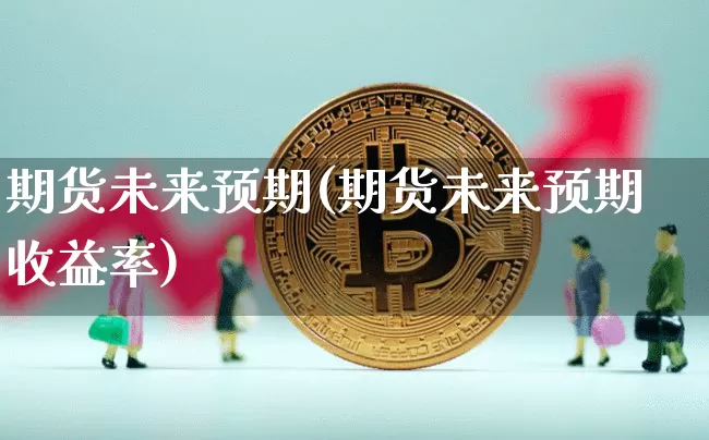 期货未来预期(期货未来预期收益率)_https://www.hbxfywj.com_证券知识_第1张