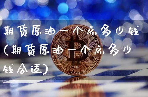期货原油一个点多少钱(期货原油一个点多少钱合适)_https://www.hbxfywj.com_股票知识_第1张