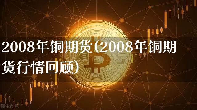 2008年铜期货(2008年铜期货行情回顾)_https://www.hbxfywj.com_证券知识_第1张