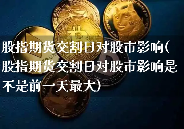 股指期货交割日对股市影响(股指期货交割日对股市影响是不是前一天最大)_https://www.hbxfywj.com_基金知识_第1张