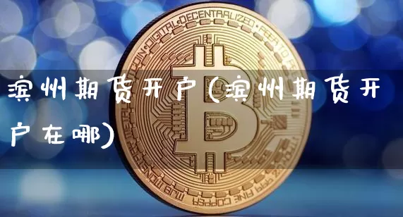 滨州期货开户(滨州期货开户在哪)_https://www.hbxfywj.com_基金知识_第1张