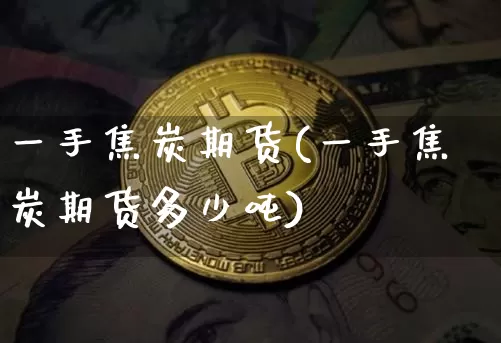 一手焦炭期货(一手焦炭期货多少吨)_https://www.hbxfywj.com_证券知识_第1张