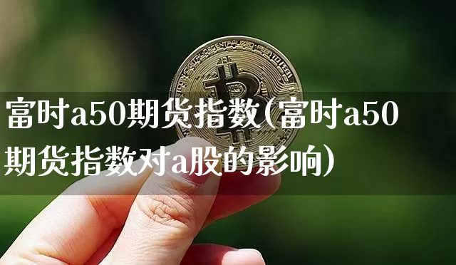 富时a50期货指数(富时a50期货指数对a股的影响)_https://www.hbxfywj.com_股票知识_第1张