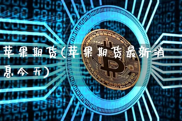 苹果期货(苹果期货最新消息今天)_https://www.hbxfywj.com_基金知识_第1张