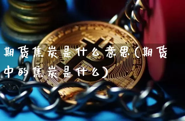 期货焦炭是什么意思(期货中的焦炭是什么)_https://www.hbxfywj.com_证券知识_第1张