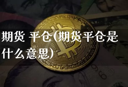 期货 平仓(期货平仓是什么意思)_https://www.hbxfywj.com_基金知识_第1张